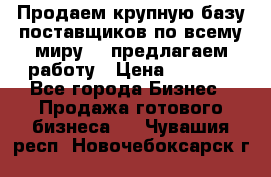 Продаем крупную базу поставщиков по всему миру!   предлагаем работу › Цена ­ 2 400 - Все города Бизнес » Продажа готового бизнеса   . Чувашия респ.,Новочебоксарск г.